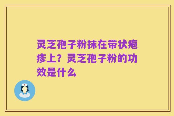 灵芝孢子粉抹在带状疱疹上？灵芝孢子粉的功效是什么