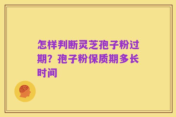 怎样判断灵芝孢子粉过期？孢子粉保质期多长时间