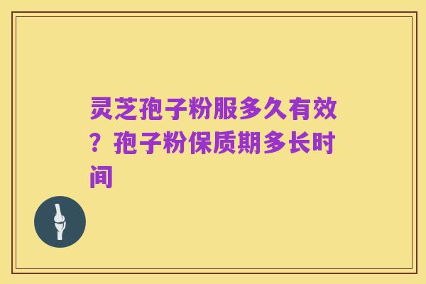 灵芝孢子粉服多久有效？孢子粉保质期多长时间