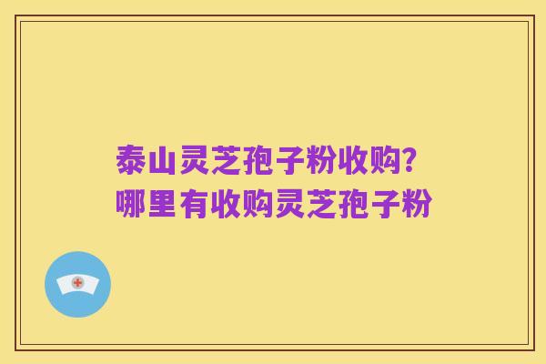 泰山灵芝孢子粉收购？哪里有收购灵芝孢子粉