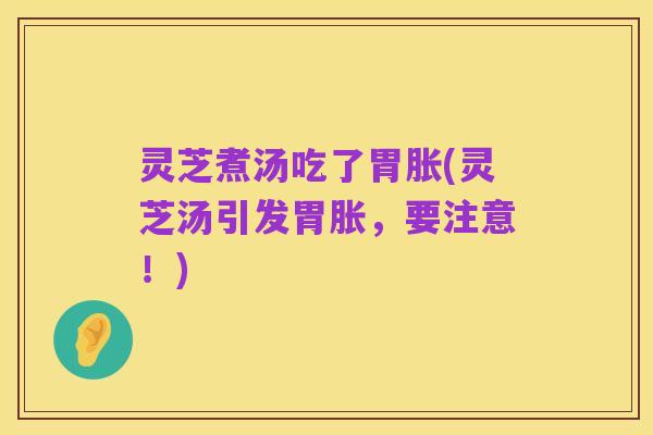 灵芝煮汤吃了胃胀(灵芝汤引发胃胀，要注意！)