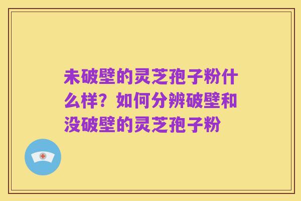 未破壁的灵芝孢子粉什么样?如何分辨破壁和没破壁的灵芝孢子粉