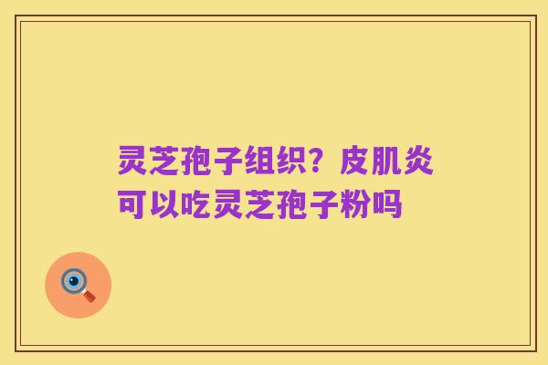 灵芝孢子组织？皮肌炎可以吃灵芝孢子粉吗
