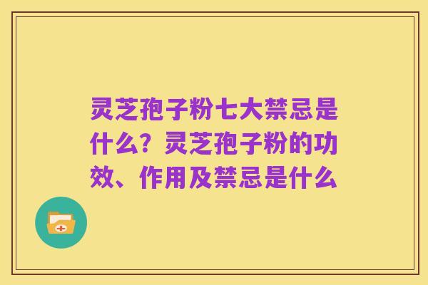 灵芝孢子粉七大禁忌是什么？灵芝孢子粉的功效、作用及禁忌是什么