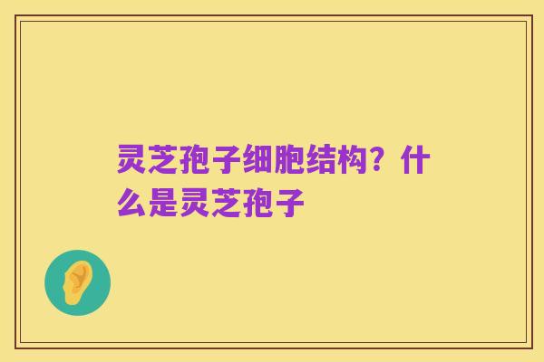 灵芝孢子细胞结构？什么是灵芝孢子