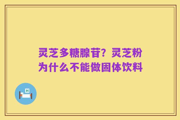 灵芝多糖腺苷?灵芝粉为什么不能做固体饮料