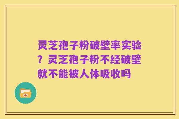 灵芝孢子粉破壁率实验?灵芝孢子粉不经破壁就不能被人体吸收吗