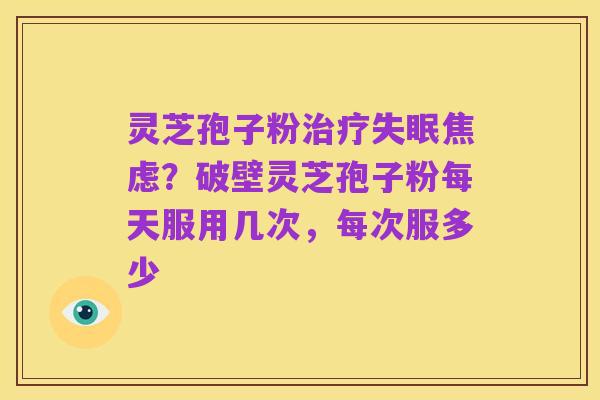 灵芝孢子粉治疗失眠焦虑？破壁灵芝孢子粉每天服用几次，每次服多少