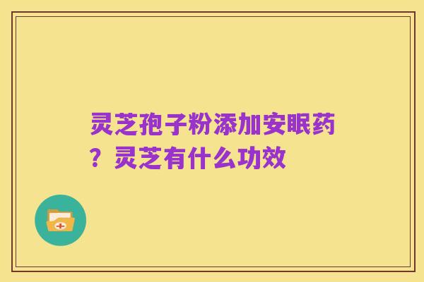 灵芝孢子粉添加安眠药？灵芝有什么功效