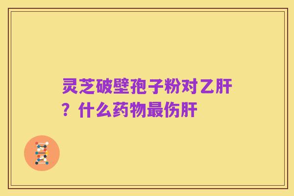 灵芝破壁孢子粉对乙肝?什么药物最伤肝