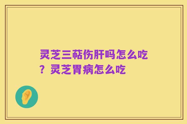 灵芝三萜伤肝吗怎么吃?灵芝胃病怎么吃
