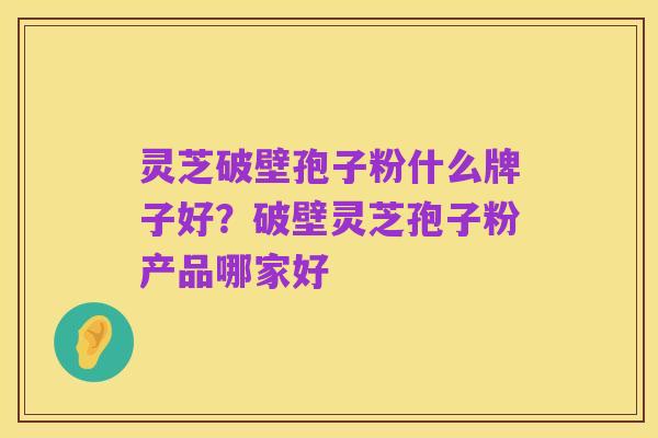 灵芝破壁孢子粉什么牌子好?破壁灵芝孢子粉产品哪家好