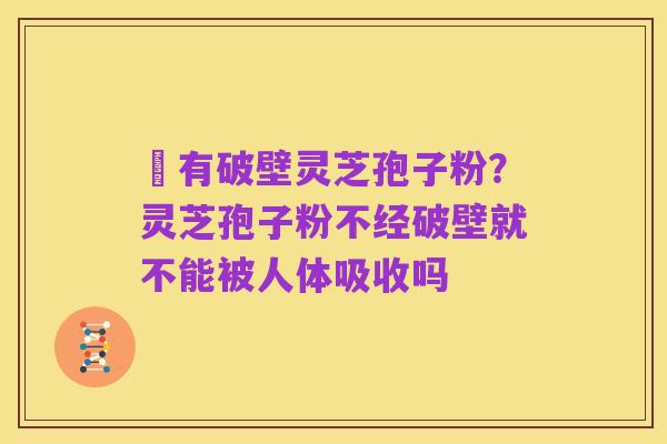 沒有破壁灵芝孢子粉?灵芝孢子粉不经破壁就不能被人体吸收吗