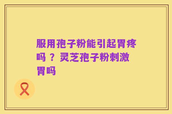 服用孢子粉能引起胃疼吗 ?灵芝孢子粉刺激胃吗