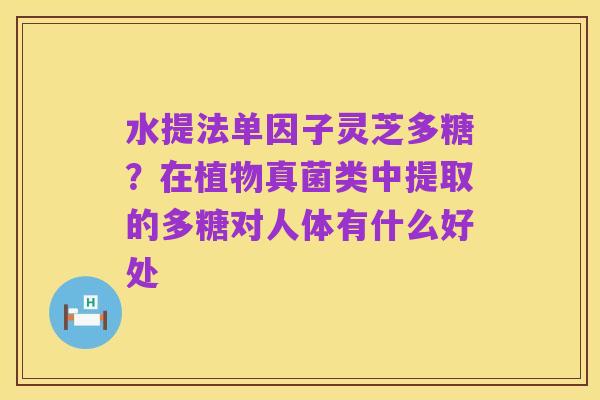 水提法单因子灵芝多糖?在植物真菌类中提取的多糖对人体有什么好处