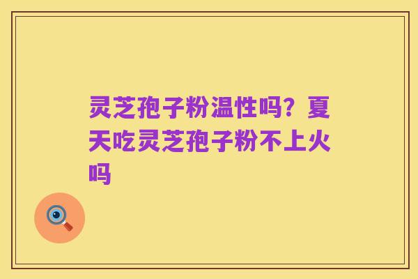 灵芝孢子粉温性吗?夏天吃灵芝孢子粉不上火吗