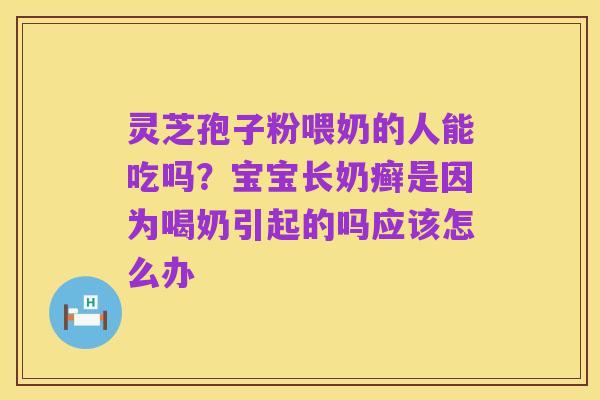 灵芝孢子粉喂奶的人能吃吗?宝宝长奶癣是因为喝奶引起的吗应该怎么办
