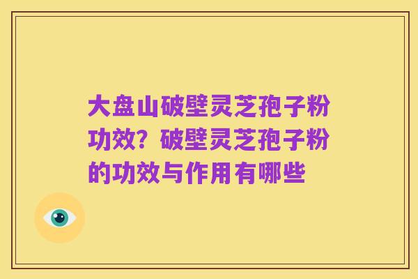 大盘山破壁灵芝孢子粉功效?破壁灵芝孢子粉的功效与作用有哪些