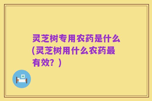 灵芝树专用农药是什么(灵芝树用什么农药最有效？)
