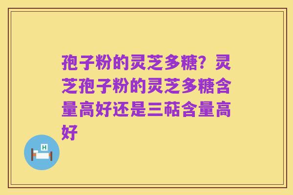 孢子粉的灵芝多糖?灵芝孢子粉的灵芝多糖含量高好还是三萜含量高好