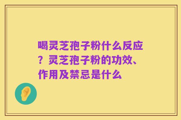 喝灵芝孢子粉什么反应?灵芝孢子粉的功效、作用及禁忌是什么
