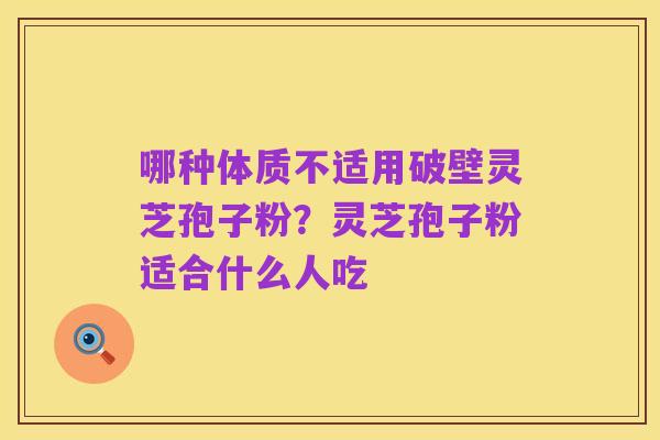 哪种体质不适用破壁灵芝孢子粉?灵芝孢子粉适合什么人吃