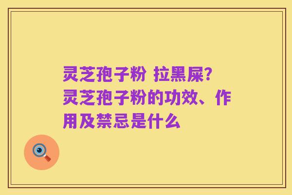灵芝孢子粉 拉黑屎?灵芝孢子粉的功效、作用及禁忌是什么