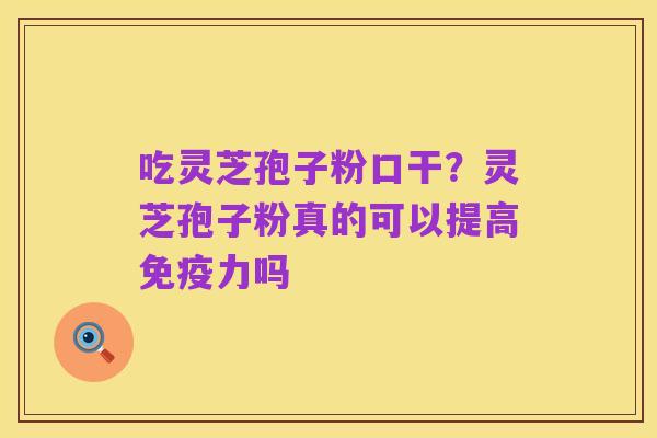 吃灵芝孢子粉口干?灵芝孢子粉真的可以提高免疫力吗