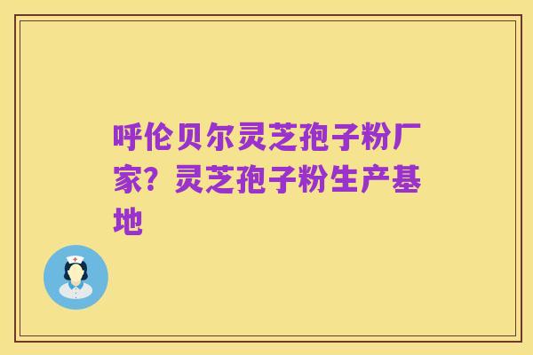 呼伦贝尔灵芝孢子粉厂家？灵芝孢子粉生产基地