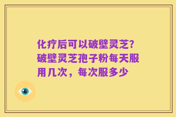 化疗后可以破壁灵芝?破壁灵芝孢子粉每天服用几次,每次服多少
