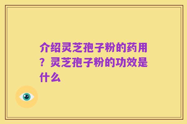 介绍灵芝孢子粉的药用?灵芝孢子粉的功效是什么