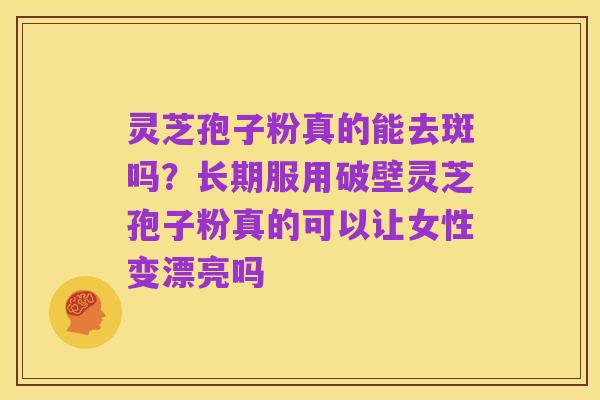 灵芝孢子粉真的能去斑吗？长期服用破壁灵芝孢子粉真的可以让女性变漂亮吗