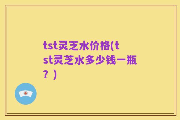 tst灵芝水价格(tst灵芝水多少钱一瓶?)