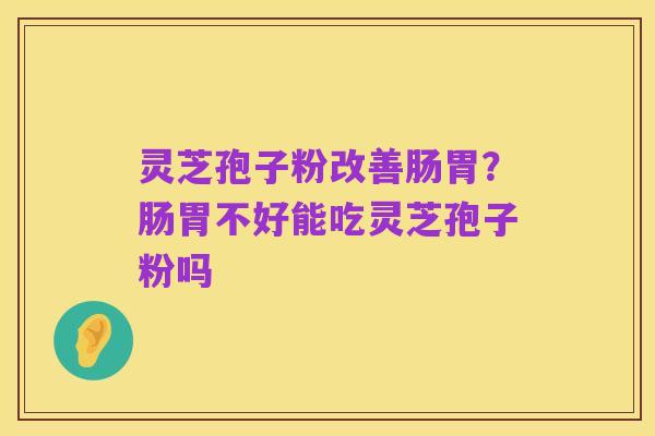 灵芝孢子粉改善肠胃?肠胃不好能吃灵芝孢子粉吗