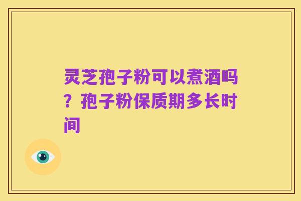 灵芝孢子粉可以煮酒吗？孢子粉保质期多长时间