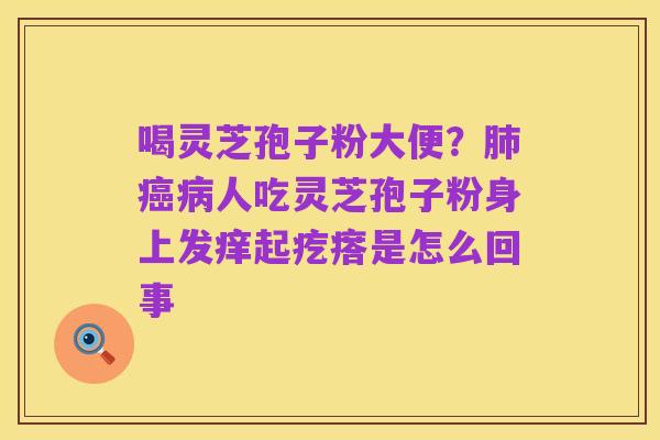 喝灵芝孢子粉大便?肺癌病人吃灵芝孢子粉身上发痒起疙瘩是怎么回事