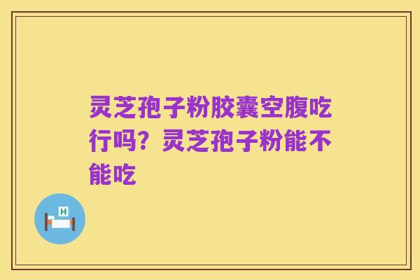 灵芝孢子粉胶囊空腹吃行吗？灵芝孢子粉能不能吃