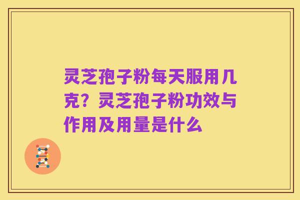 灵芝孢子粉每天服用几克?灵芝孢子粉功效与作用及用量是什么