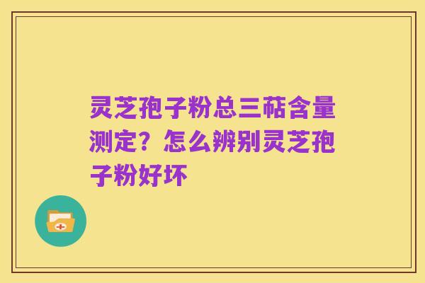 灵芝孢子粉总三萜含量测定?怎么辨别灵芝孢子粉好坏