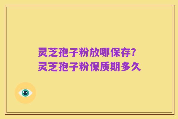 灵芝孢子粉放哪保存？灵芝孢子粉保质期多久