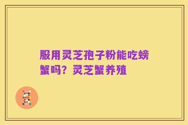 服用灵芝孢子粉能吃螃蟹吗？灵芝蟹养殖