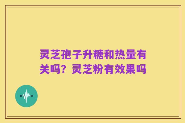 灵芝孢子升糖和热量有关吗?灵芝粉有效果吗