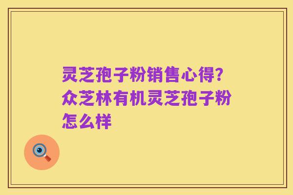 灵芝孢子粉销售心得？众芝林有机灵芝孢子粉怎么样