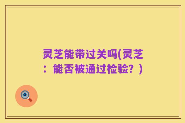 灵芝能带过关吗(灵芝：能否被通过检验？)