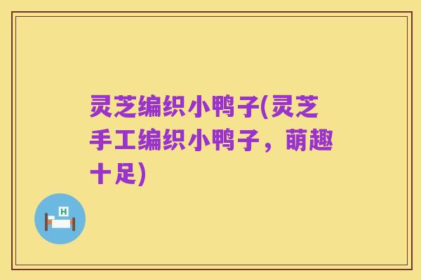 灵芝编织小鸭子(灵芝手工编织小鸭子，萌趣十足)