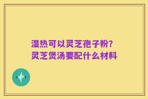 湿热可以灵芝孢子粉？灵芝煲汤要配什么材料
