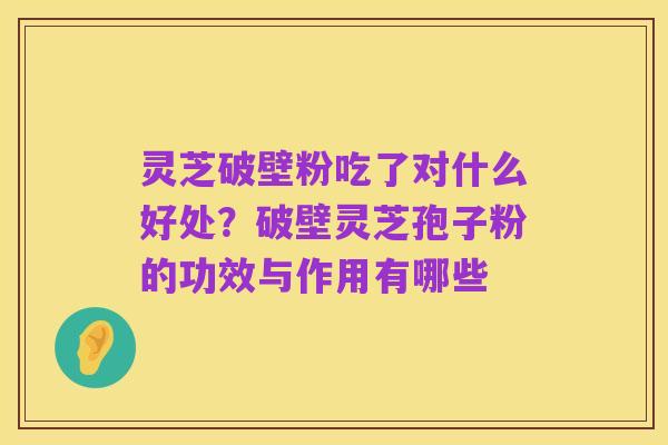 灵芝破壁粉吃了对什么好处?破壁灵芝孢子粉的功效与作用有哪些