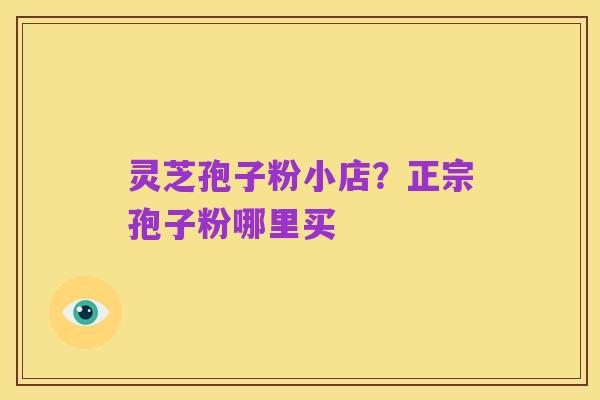 灵芝孢子粉小店?正宗孢子粉哪里买