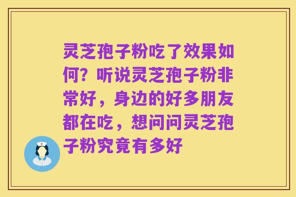 灵芝孢子粉吃了效果如何?听说灵芝孢子粉非常好,身边的好多朋友都在吃,想问问灵芝孢子粉究竟有多好