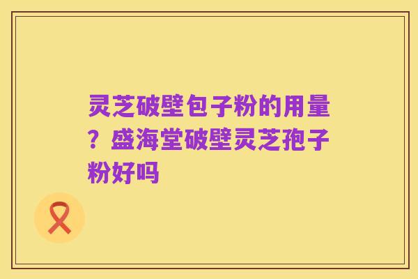 灵芝破壁包子粉的用量？盛海堂破壁灵芝孢子粉好吗